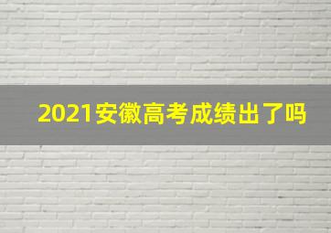 2021安徽高考成绩出了吗