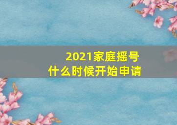 2021家庭摇号什么时候开始申请