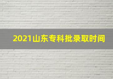 2021山东专科批录取时间