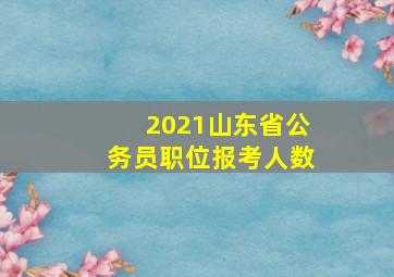 2021山东省公务员职位报考人数