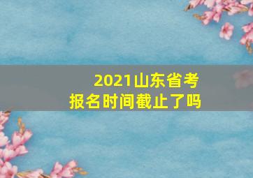 2021山东省考报名时间截止了吗