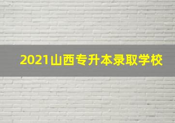 2021山西专升本录取学校