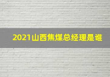 2021山西焦煤总经理是谁