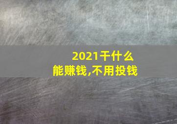 2021干什么能赚钱,不用投钱