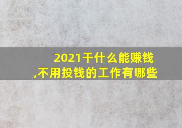 2021干什么能赚钱,不用投钱的工作有哪些