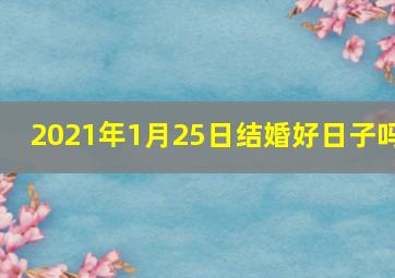 2021年1月25日结婚好日子吗