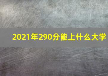 2021年290分能上什么大学