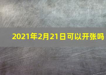 2021年2月21日可以开张吗