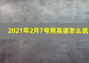 2021年2月7号用英语怎么说