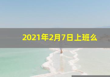 2021年2月7日上班么