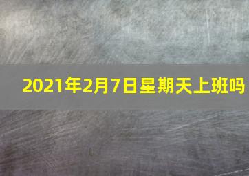 2021年2月7日星期天上班吗