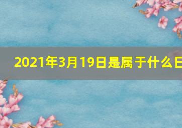 2021年3月19日是属于什么日