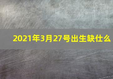 2021年3月27号出生缺仕么