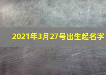 2021年3月27号出生起名字