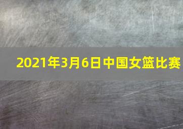 2021年3月6日中国女篮比赛