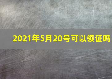 2021年5月20号可以领证吗