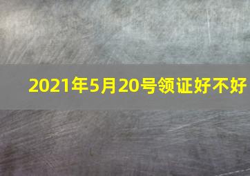 2021年5月20号领证好不好