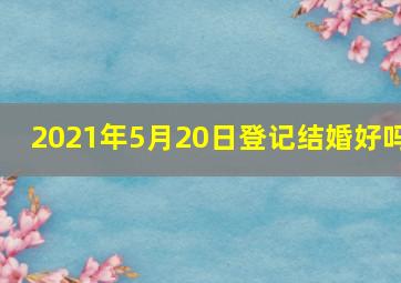 2021年5月20日登记结婚好吗