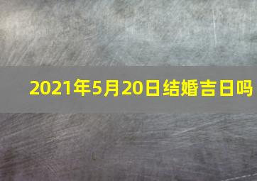 2021年5月20日结婚吉日吗