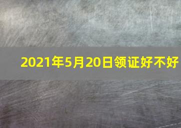 2021年5月20日领证好不好