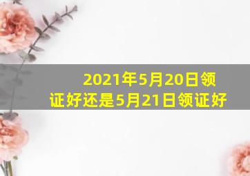 2021年5月20日领证好还是5月21日领证好