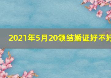 2021年5月20领结婚证好不好