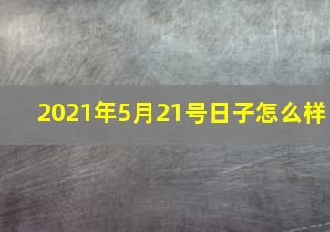 2021年5月21号日子怎么样