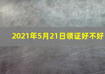 2021年5月21日领证好不好