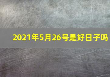 2021年5月26号是好日子吗