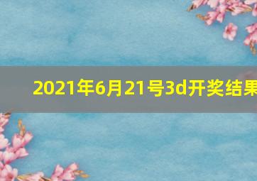 2021年6月21号3d开奖结果