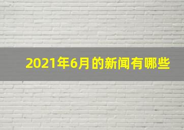 2021年6月的新闻有哪些