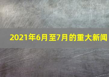 2021年6月至7月的重大新闻