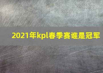 2021年kpl春季赛谁是冠军