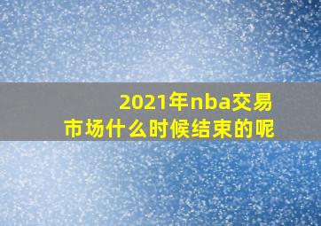 2021年nba交易市场什么时候结束的呢