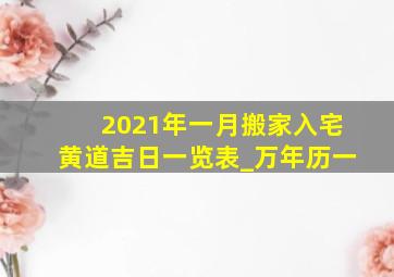 2021年一月搬家入宅黄道吉日一览表_万年历一