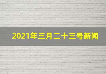 2021年三月二十三号新闻