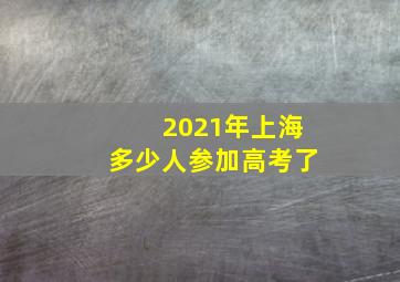 2021年上海多少人参加高考了