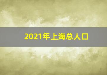 2021年上海总人口