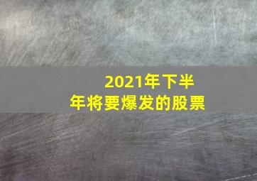 2021年下半年将要爆发的股票