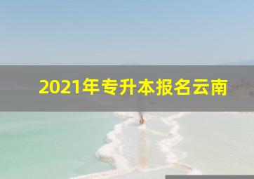 2021年专升本报名云南