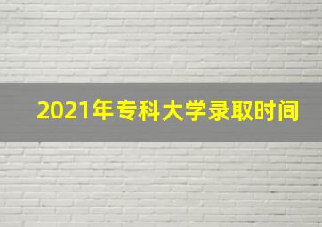 2021年专科大学录取时间