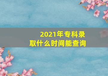 2021年专科录取什么时间能查询