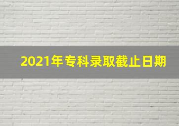 2021年专科录取截止日期