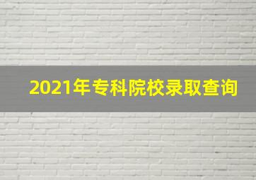 2021年专科院校录取查询