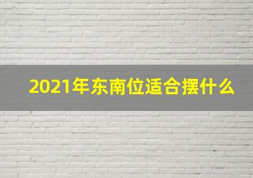 2021年东南位适合摆什么