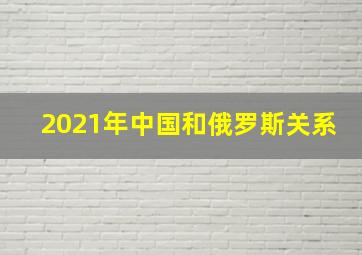 2021年中国和俄罗斯关系