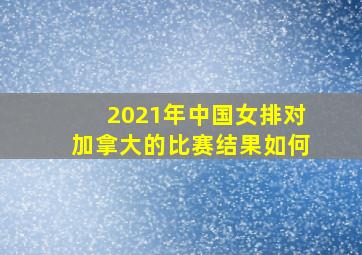 2021年中国女排对加拿大的比赛结果如何