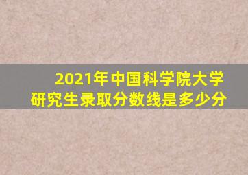 2021年中国科学院大学研究生录取分数线是多少分