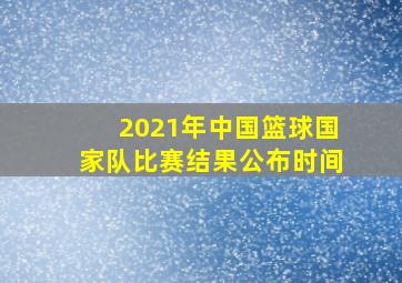 2021年中国篮球国家队比赛结果公布时间