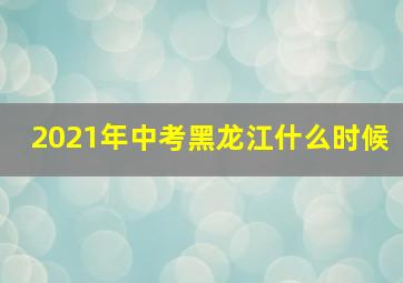 2021年中考黑龙江什么时候